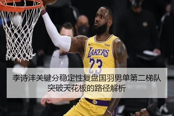 李诗沣关键分稳定性复盘国羽男单第二梯队突破天花板的路径解析