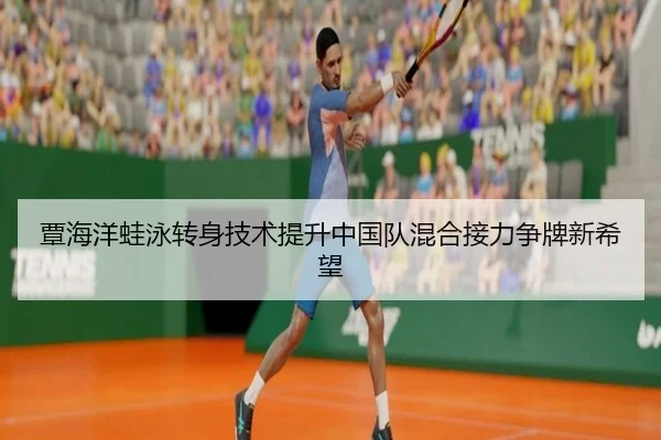 覃海洋蛙泳转身技术提升中国队混合接力争牌新希望