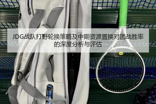 JDG战队打野轮换策略及中期资源置换对团战胜率的深度分析与评估