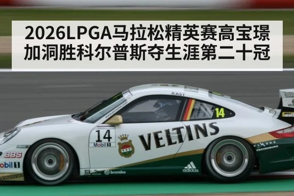 2026LPGA马拉松精英赛高宝璟加洞胜科尔普斯夺生涯第二十冠