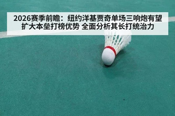 2026赛季前瞻：纽约洋基贾奇单场三响炮有望扩大本垒打榜优势 全面分析其长打统治力
