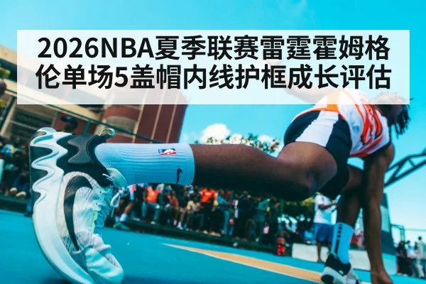 2026NBA夏季联赛雷霆霍姆格伦单场5盖帽内线护框成长评估