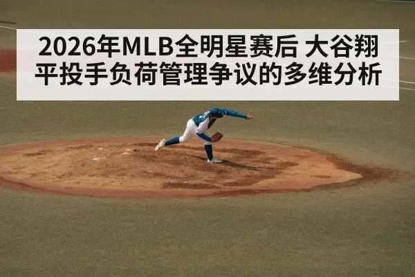 2026年MLB全明星赛后 大谷翔平投手负荷管理争议的多维分析