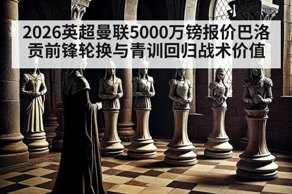 2026英超曼联5000万镑报价巴洛贡前锋轮换与青训回归战术价值