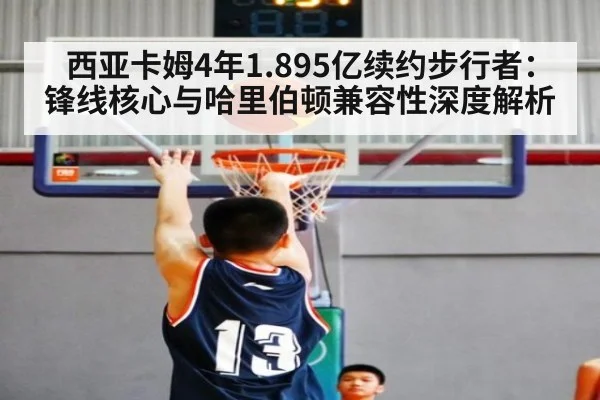西亚卡姆4年1.895亿续约步行者：锋线核心与哈里伯顿兼容性深度解析