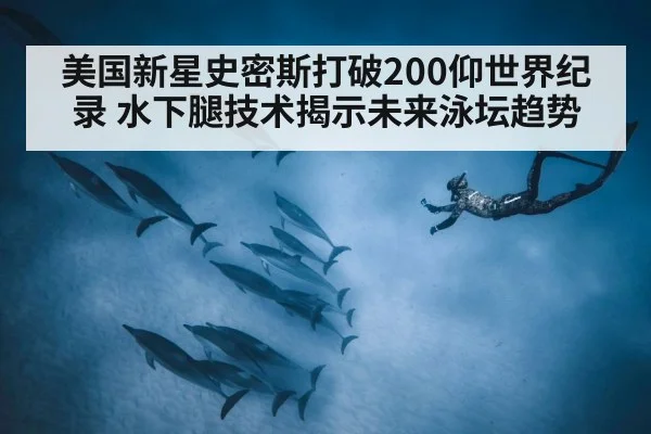 美国新星史密斯打破200仰世界纪录 水下腿技术揭示未来泳坛趋势