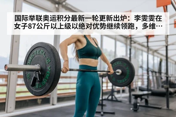国际举联奥运积分最新一轮更新出炉：李雯雯在女子87公斤以上级以绝对优势继续领跑，多维透视其统治力构成与巴黎冲金的必胜逻辑