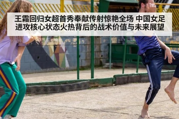 王霜回归女超首秀奉献传射惊艳全场 中国女足进攻核心状态火热背后的战术价值与未来展望