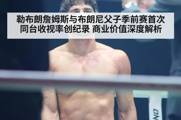 勒布朗詹姆斯与布朗尼父子季前赛首次同台收视率创纪录 商业价值深度解析