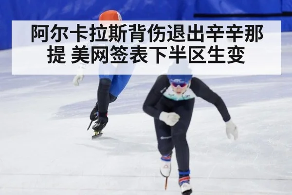 阿尔卡拉斯背伤退出辛辛那提 美网签表下半区生变