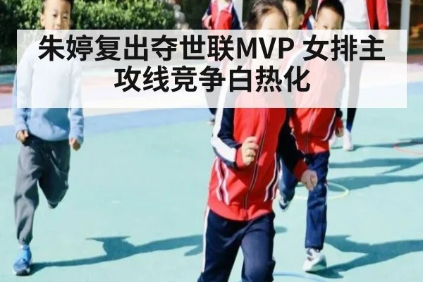 朱婷复出夺世联MVP 女排主攻线竞争白热化
