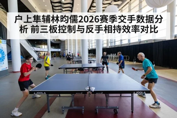 户上隼辅林昀儒2026赛季交手数据分析 前三板控制与反手相持效率对比