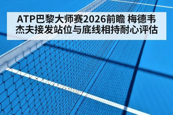 ATP巴黎大师赛2026前瞻 梅德韦杰夫接发站位与底线相持耐心评估