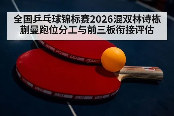 全国乒乓球锦标赛2026混双林诗栋蒯曼跑位分工与前三板衔接评估