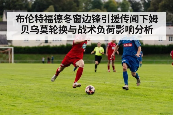 布伦特福德冬窗边锋引援传闻下姆贝乌莫轮换与战术负荷影响分析