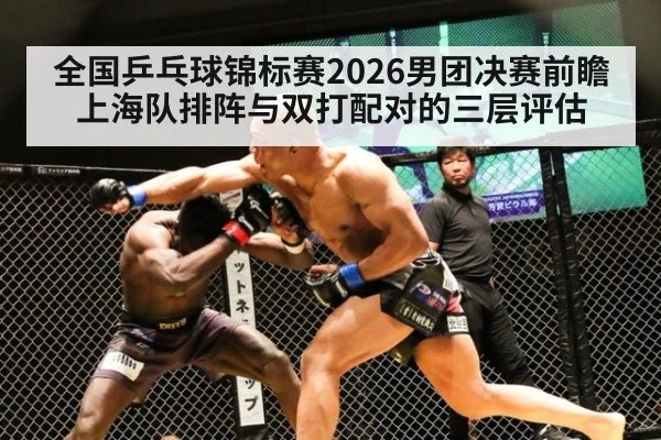 全国乒乓球锦标赛2026男团决赛前瞻 上海队排阵与双打配对的三层评估